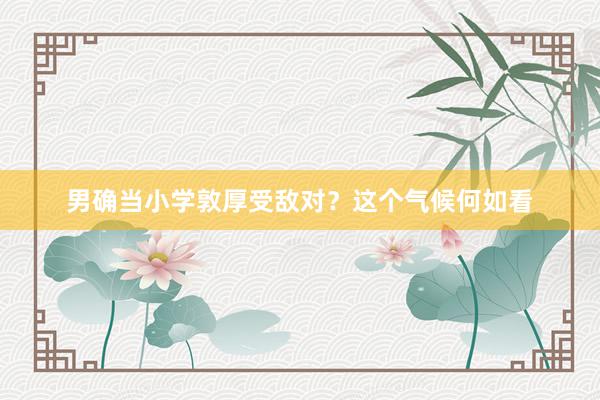 男确当小学敦厚受敌对？这个气候何如看