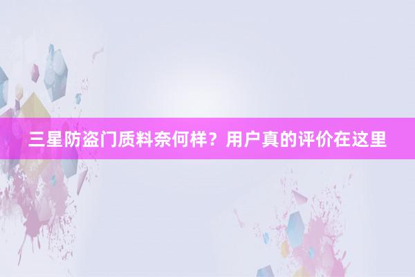三星防盗门质料奈何样？用户真的评价在这里